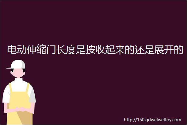 电动伸缩门长度是按收起来的还是展开的